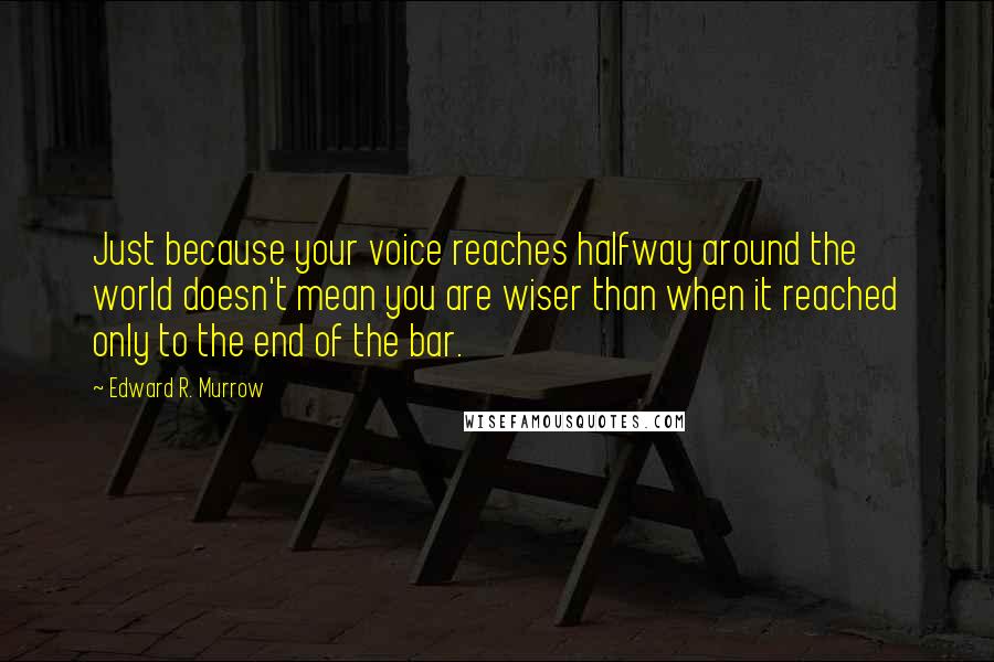 Edward R. Murrow Quotes: Just because your voice reaches halfway around the world doesn't mean you are wiser than when it reached only to the end of the bar.