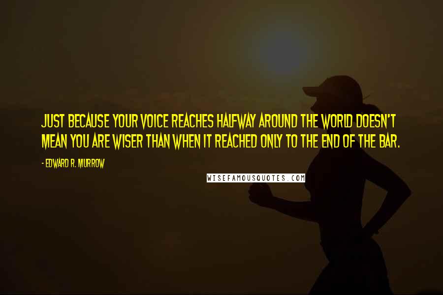 Edward R. Murrow Quotes: Just because your voice reaches halfway around the world doesn't mean you are wiser than when it reached only to the end of the bar.