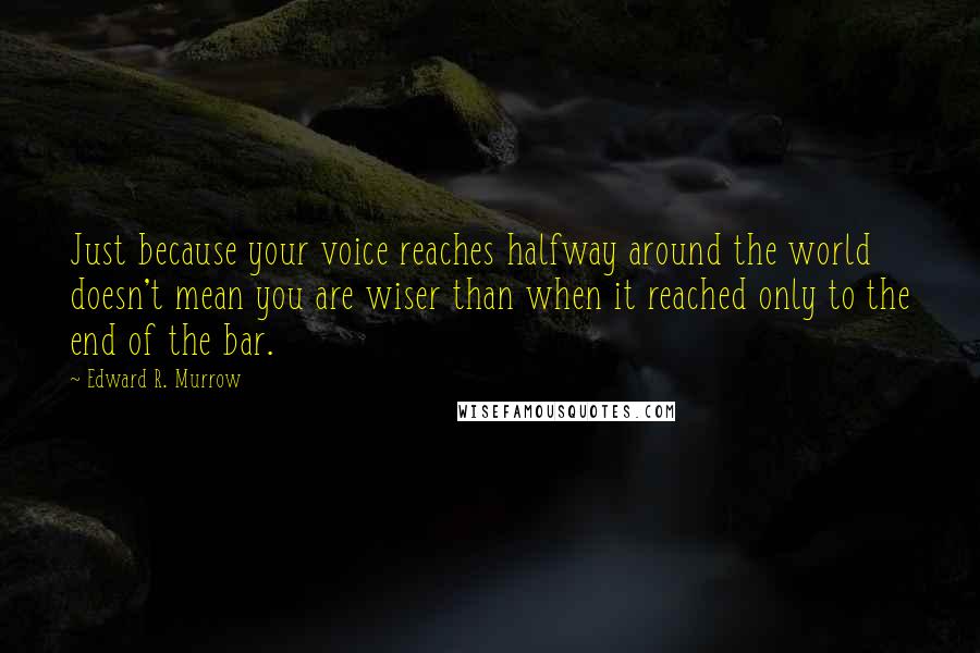 Edward R. Murrow Quotes: Just because your voice reaches halfway around the world doesn't mean you are wiser than when it reached only to the end of the bar.