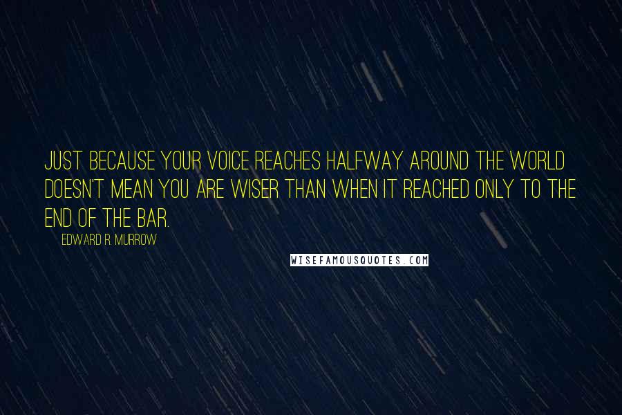 Edward R. Murrow Quotes: Just because your voice reaches halfway around the world doesn't mean you are wiser than when it reached only to the end of the bar.