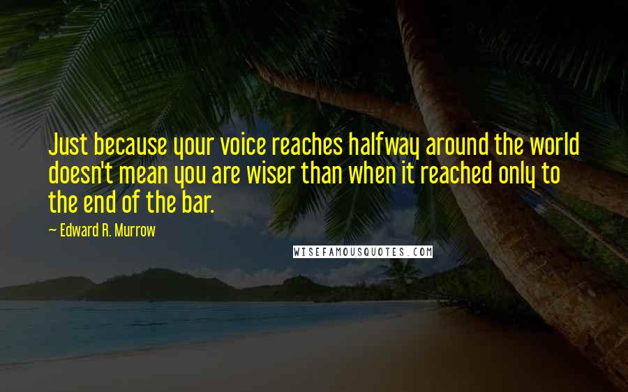 Edward R. Murrow Quotes: Just because your voice reaches halfway around the world doesn't mean you are wiser than when it reached only to the end of the bar.