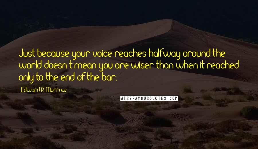 Edward R. Murrow Quotes: Just because your voice reaches halfway around the world doesn't mean you are wiser than when it reached only to the end of the bar.