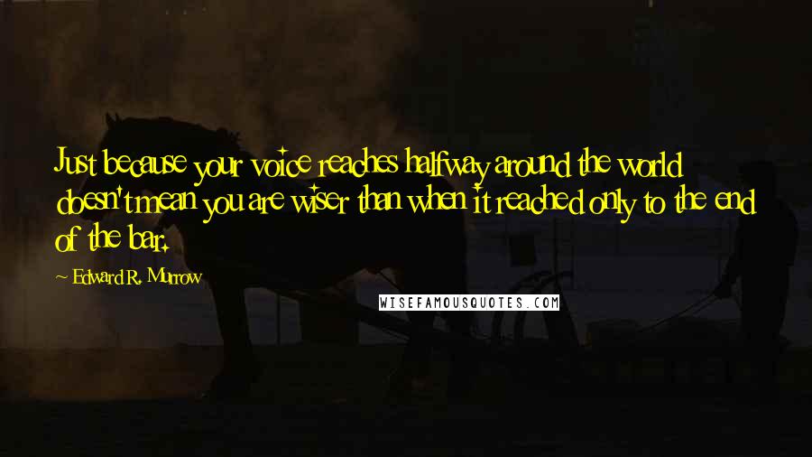 Edward R. Murrow Quotes: Just because your voice reaches halfway around the world doesn't mean you are wiser than when it reached only to the end of the bar.