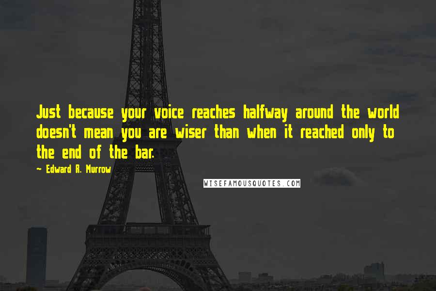 Edward R. Murrow Quotes: Just because your voice reaches halfway around the world doesn't mean you are wiser than when it reached only to the end of the bar.