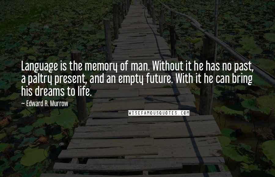 Edward R. Murrow Quotes: Language is the memory of man. Without it he has no past, a paltry present, and an empty future. With it he can bring his dreams to life.