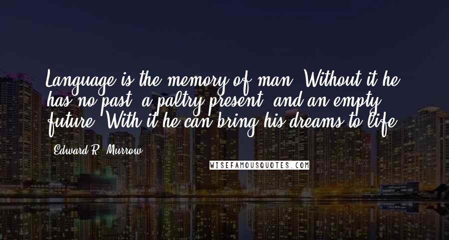 Edward R. Murrow Quotes: Language is the memory of man. Without it he has no past, a paltry present, and an empty future. With it he can bring his dreams to life.