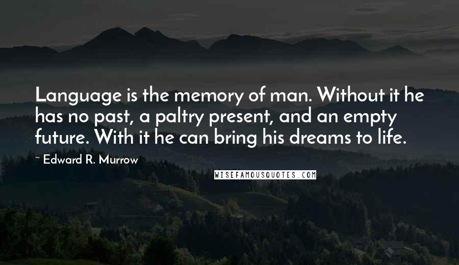 Edward R. Murrow Quotes: Language is the memory of man. Without it he has no past, a paltry present, and an empty future. With it he can bring his dreams to life.