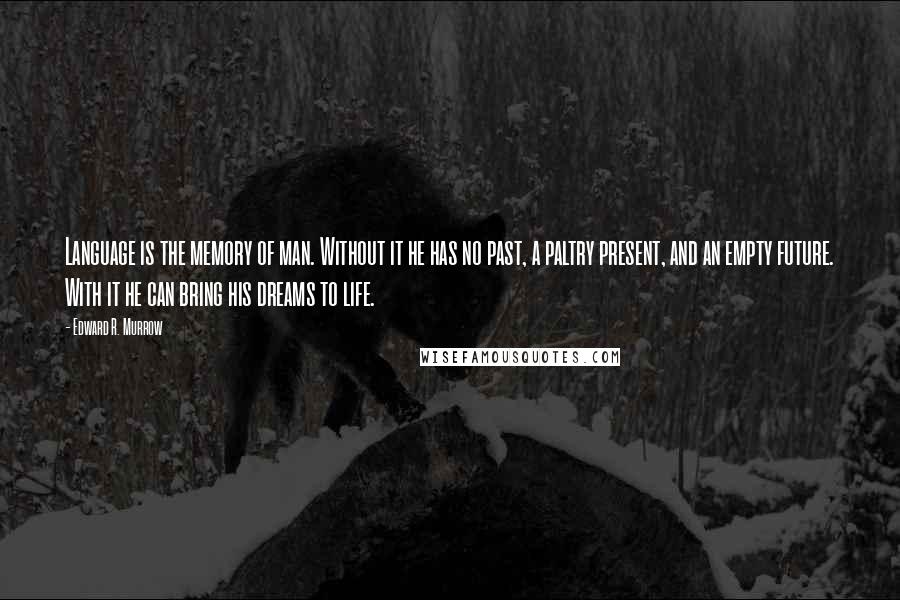 Edward R. Murrow Quotes: Language is the memory of man. Without it he has no past, a paltry present, and an empty future. With it he can bring his dreams to life.