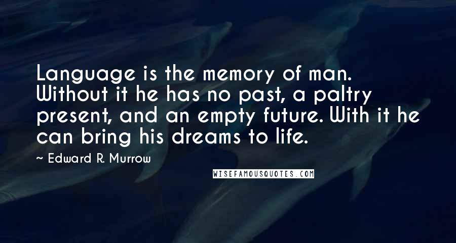 Edward R. Murrow Quotes: Language is the memory of man. Without it he has no past, a paltry present, and an empty future. With it he can bring his dreams to life.