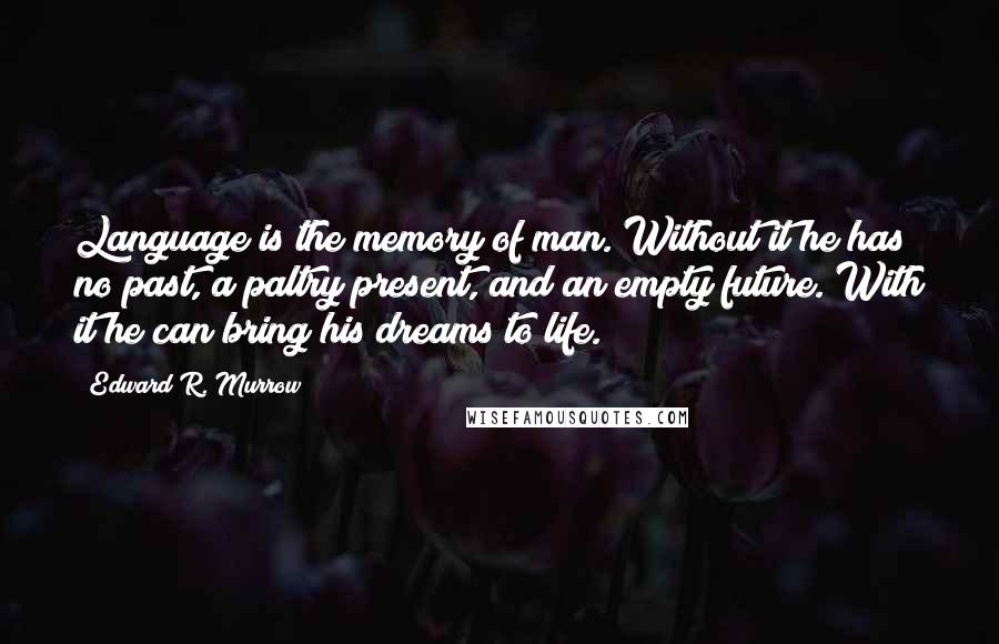 Edward R. Murrow Quotes: Language is the memory of man. Without it he has no past, a paltry present, and an empty future. With it he can bring his dreams to life.