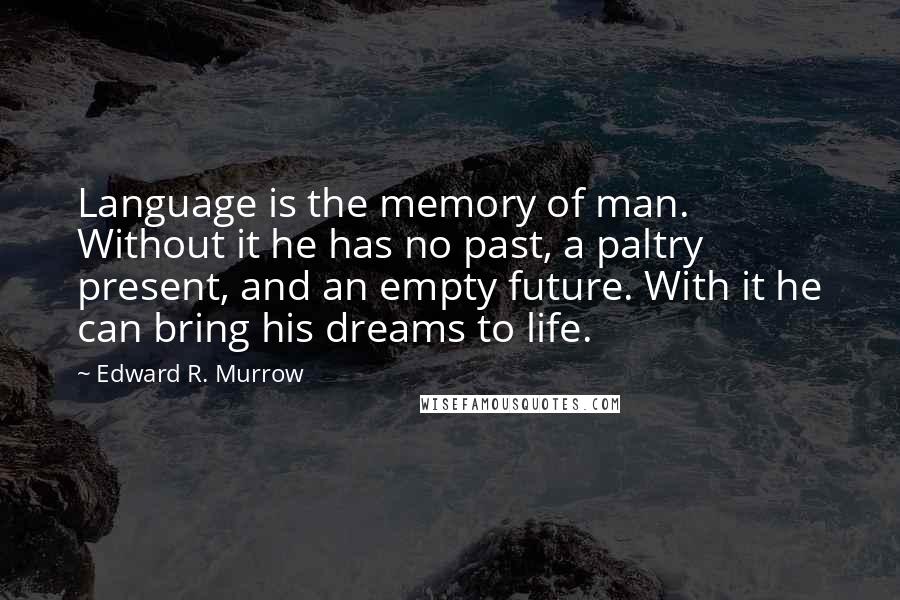 Edward R. Murrow Quotes: Language is the memory of man. Without it he has no past, a paltry present, and an empty future. With it he can bring his dreams to life.