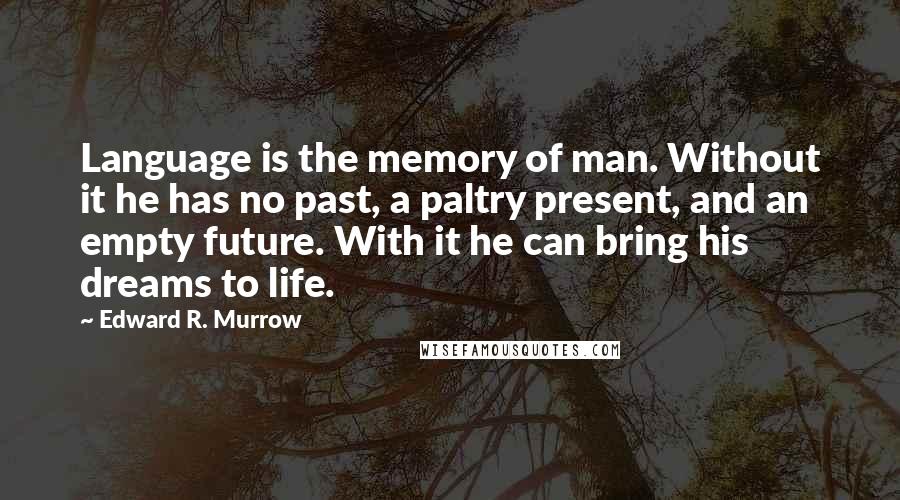 Edward R. Murrow Quotes: Language is the memory of man. Without it he has no past, a paltry present, and an empty future. With it he can bring his dreams to life.