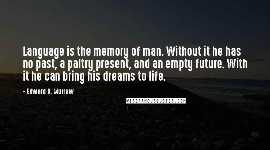 Edward R. Murrow Quotes: Language is the memory of man. Without it he has no past, a paltry present, and an empty future. With it he can bring his dreams to life.