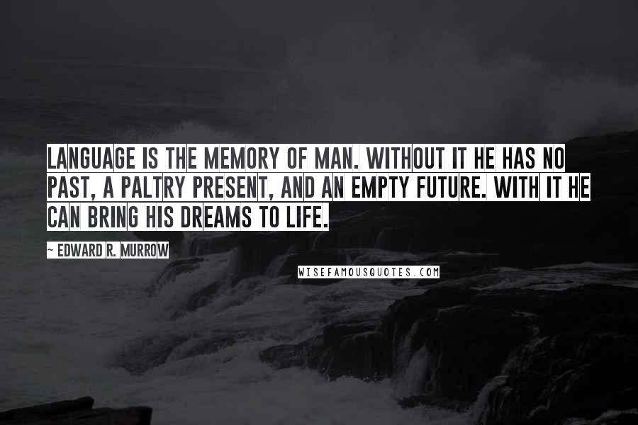 Edward R. Murrow Quotes: Language is the memory of man. Without it he has no past, a paltry present, and an empty future. With it he can bring his dreams to life.