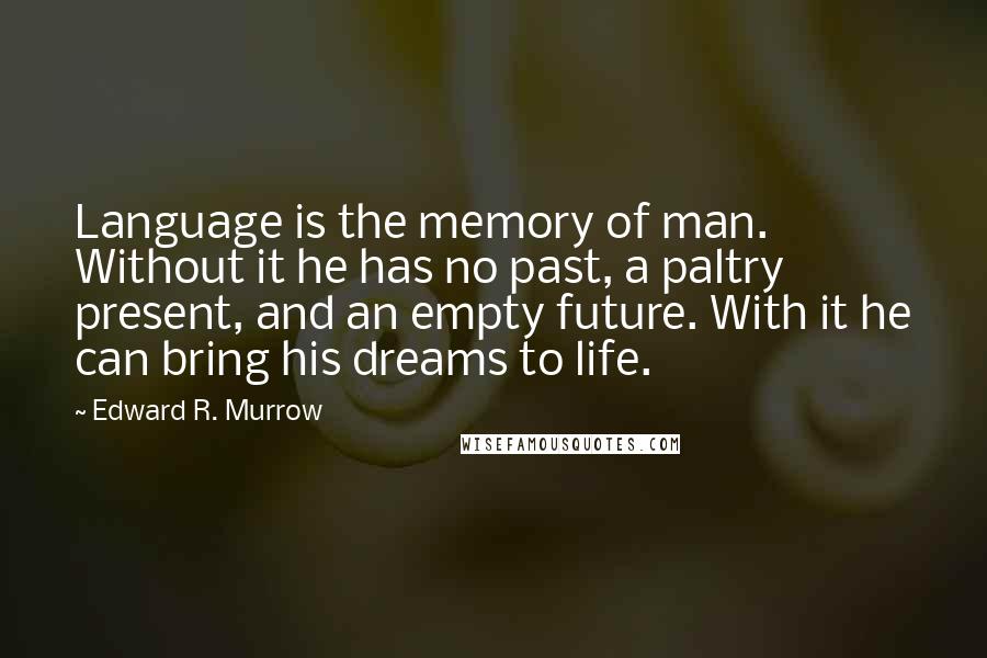 Edward R. Murrow Quotes: Language is the memory of man. Without it he has no past, a paltry present, and an empty future. With it he can bring his dreams to life.