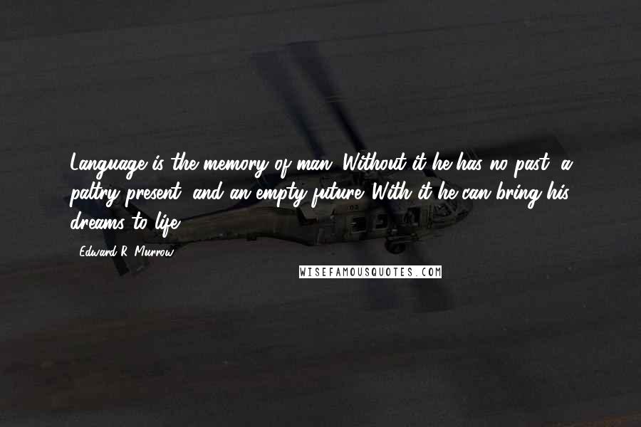 Edward R. Murrow Quotes: Language is the memory of man. Without it he has no past, a paltry present, and an empty future. With it he can bring his dreams to life.