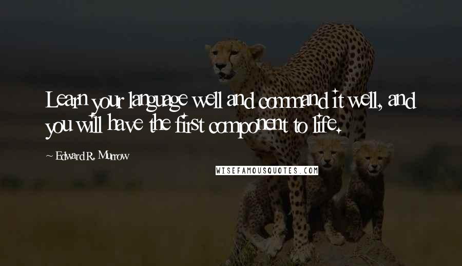 Edward R. Murrow Quotes: Learn your language well and command it well, and you will have the first component to life.