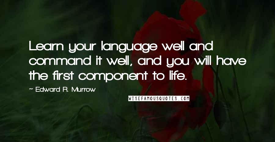 Edward R. Murrow Quotes: Learn your language well and command it well, and you will have the first component to life.