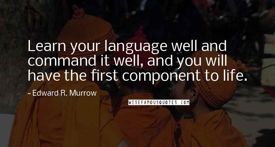 Edward R. Murrow Quotes: Learn your language well and command it well, and you will have the first component to life.