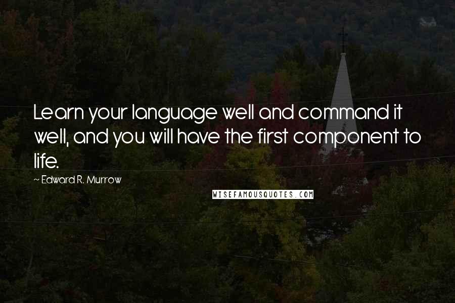 Edward R. Murrow Quotes: Learn your language well and command it well, and you will have the first component to life.