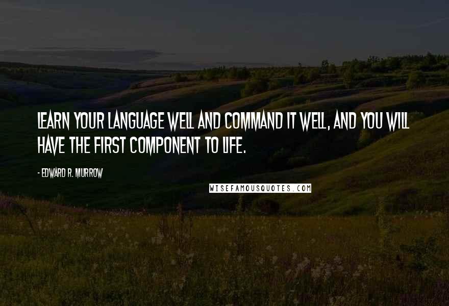 Edward R. Murrow Quotes: Learn your language well and command it well, and you will have the first component to life.