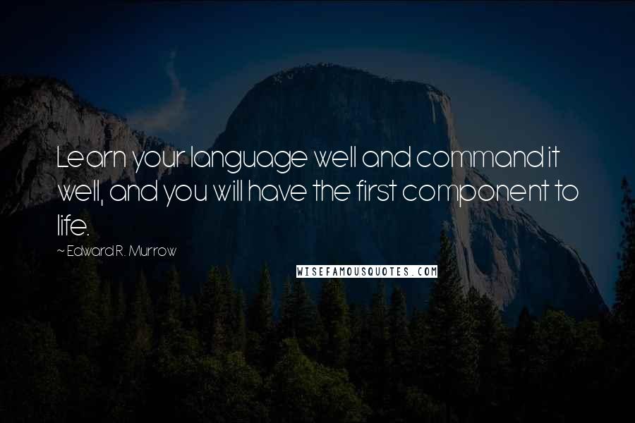Edward R. Murrow Quotes: Learn your language well and command it well, and you will have the first component to life.
