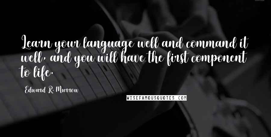 Edward R. Murrow Quotes: Learn your language well and command it well, and you will have the first component to life.