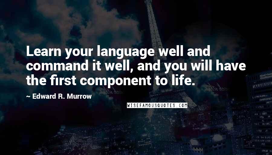 Edward R. Murrow Quotes: Learn your language well and command it well, and you will have the first component to life.