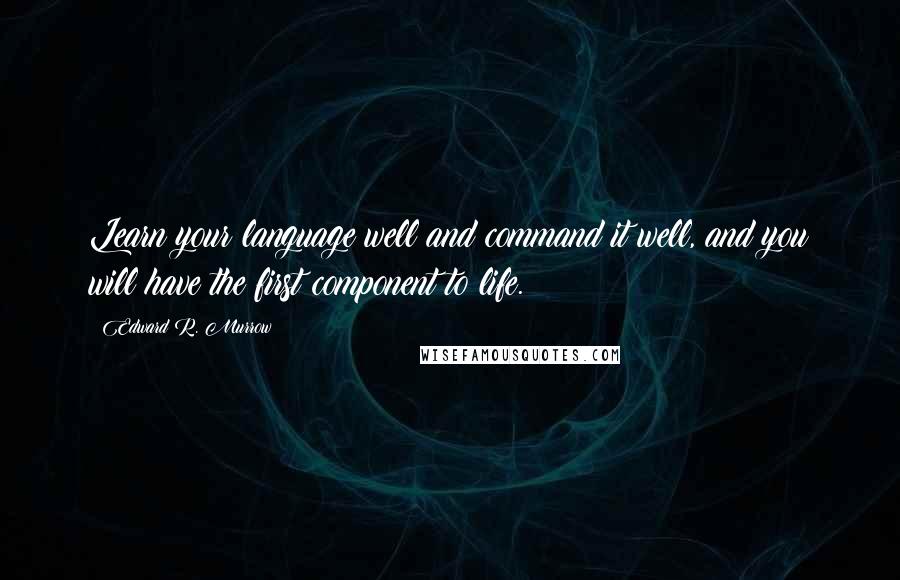 Edward R. Murrow Quotes: Learn your language well and command it well, and you will have the first component to life.