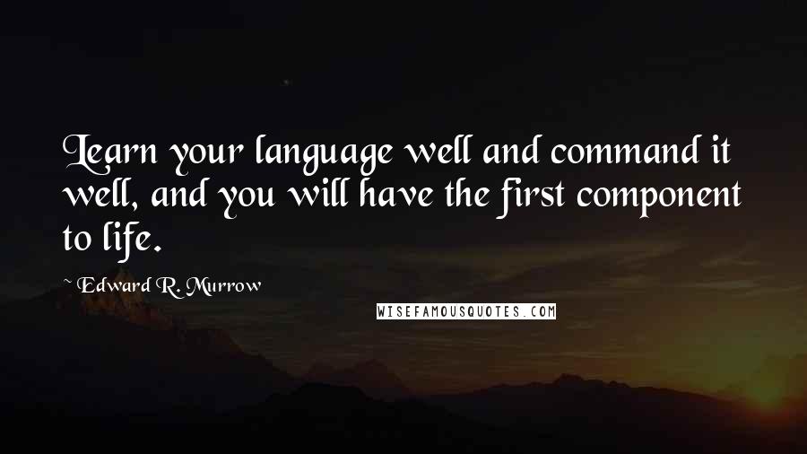 Edward R. Murrow Quotes: Learn your language well and command it well, and you will have the first component to life.