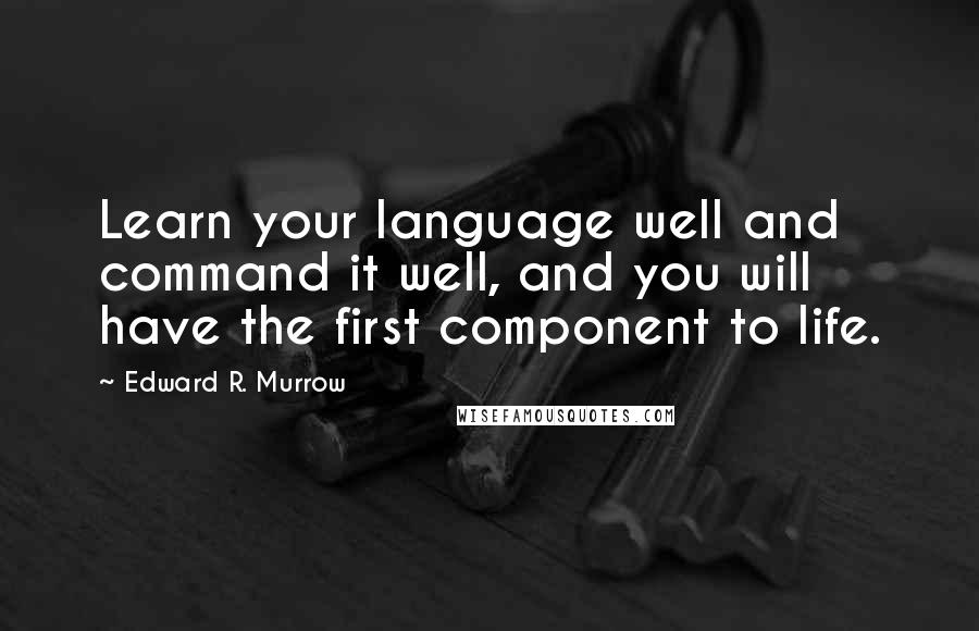 Edward R. Murrow Quotes: Learn your language well and command it well, and you will have the first component to life.