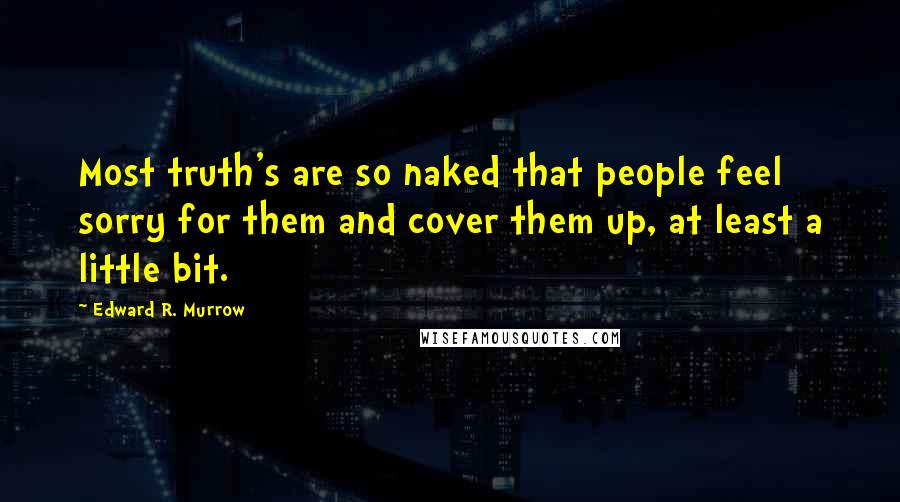 Edward R. Murrow Quotes: Most truth's are so naked that people feel sorry for them and cover them up, at least a little bit.