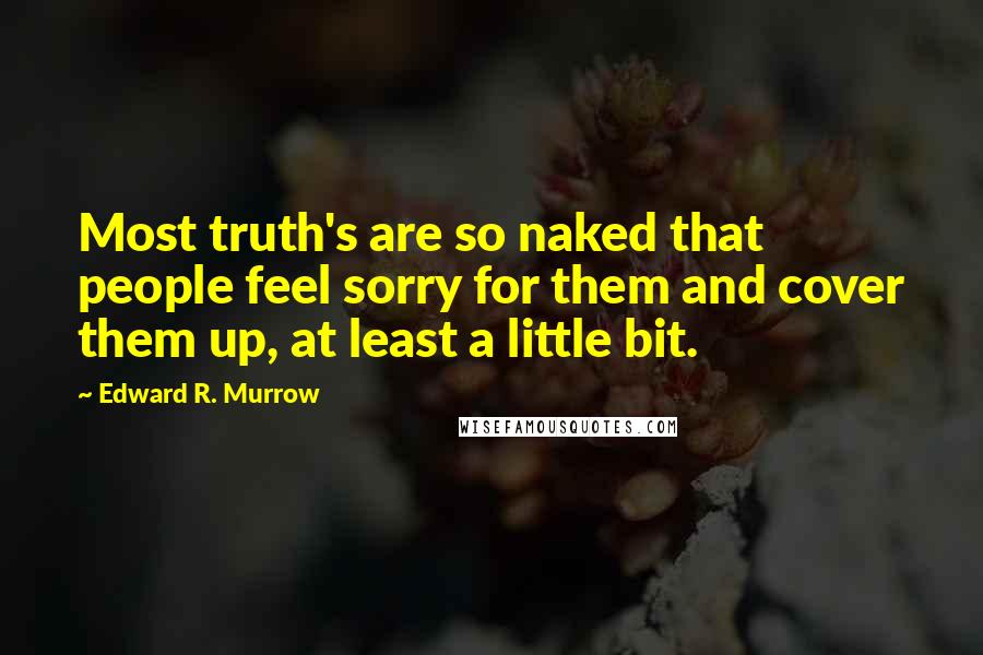 Edward R. Murrow Quotes: Most truth's are so naked that people feel sorry for them and cover them up, at least a little bit.