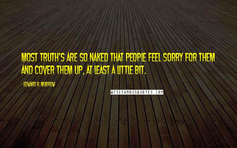 Edward R. Murrow Quotes: Most truth's are so naked that people feel sorry for them and cover them up, at least a little bit.