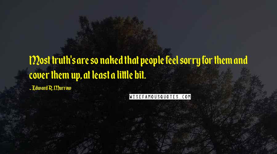 Edward R. Murrow Quotes: Most truth's are so naked that people feel sorry for them and cover them up, at least a little bit.