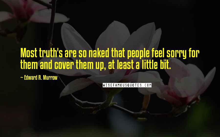 Edward R. Murrow Quotes: Most truth's are so naked that people feel sorry for them and cover them up, at least a little bit.