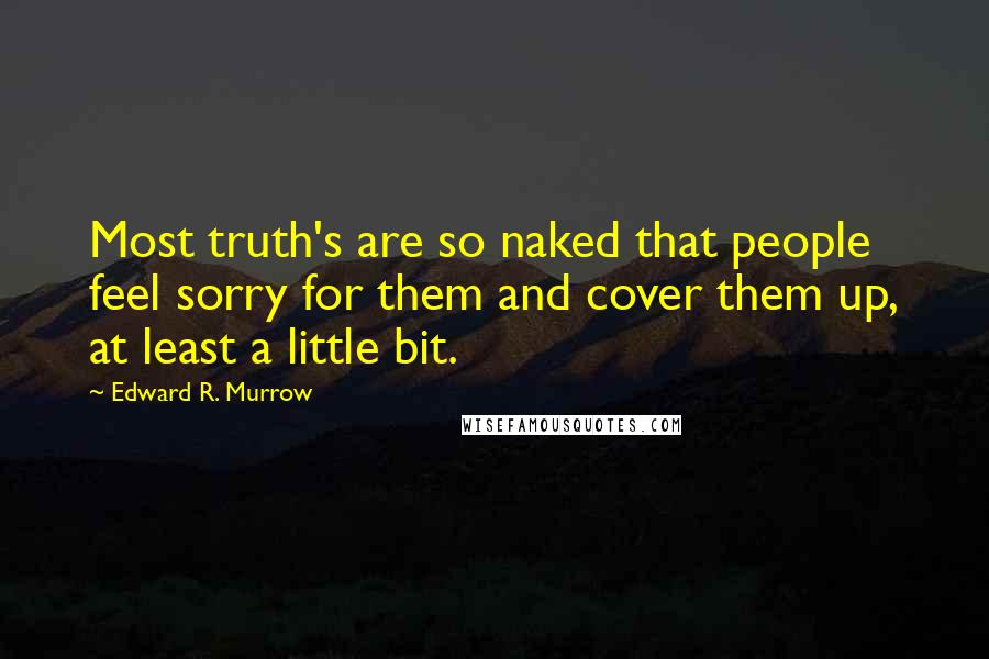 Edward R. Murrow Quotes: Most truth's are so naked that people feel sorry for them and cover them up, at least a little bit.