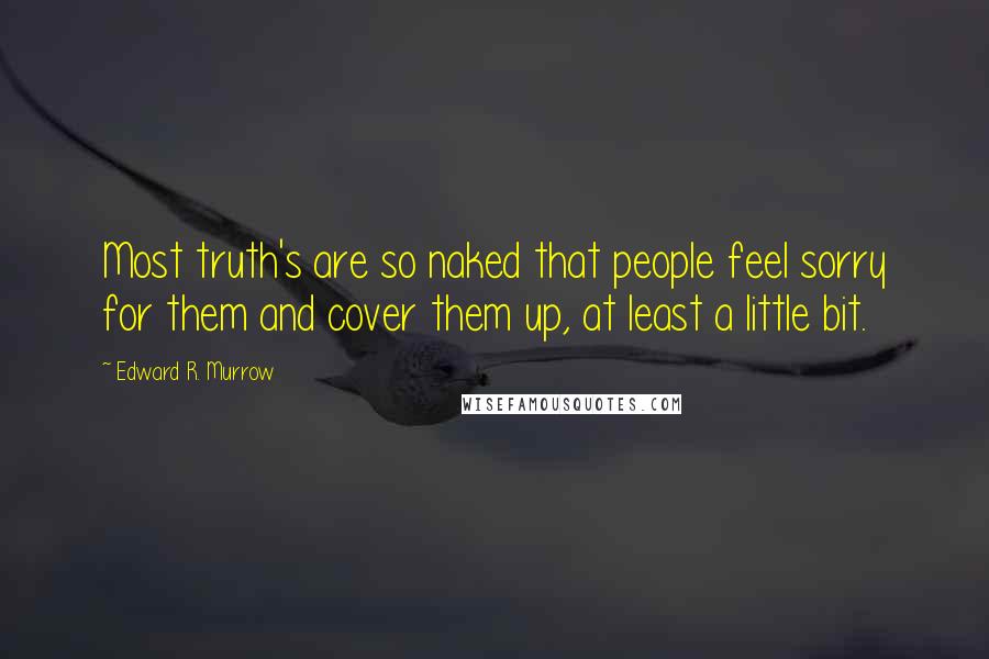 Edward R. Murrow Quotes: Most truth's are so naked that people feel sorry for them and cover them up, at least a little bit.