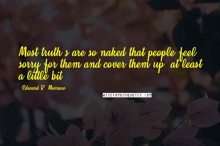 Edward R. Murrow Quotes: Most truth's are so naked that people feel sorry for them and cover them up, at least a little bit.