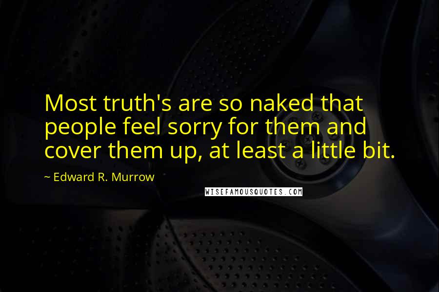 Edward R. Murrow Quotes: Most truth's are so naked that people feel sorry for them and cover them up, at least a little bit.