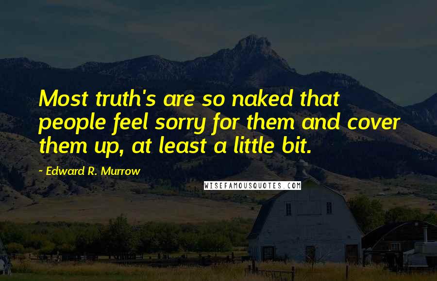 Edward R. Murrow Quotes: Most truth's are so naked that people feel sorry for them and cover them up, at least a little bit.