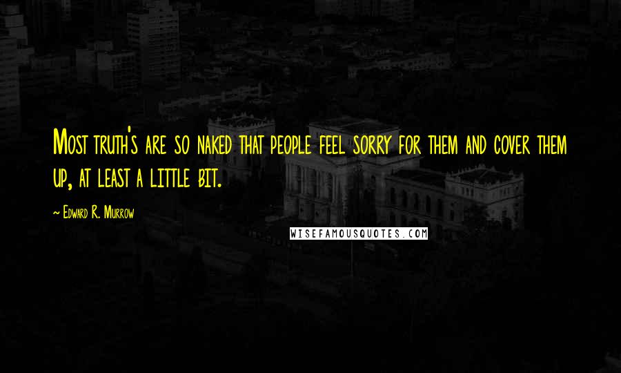 Edward R. Murrow Quotes: Most truth's are so naked that people feel sorry for them and cover them up, at least a little bit.