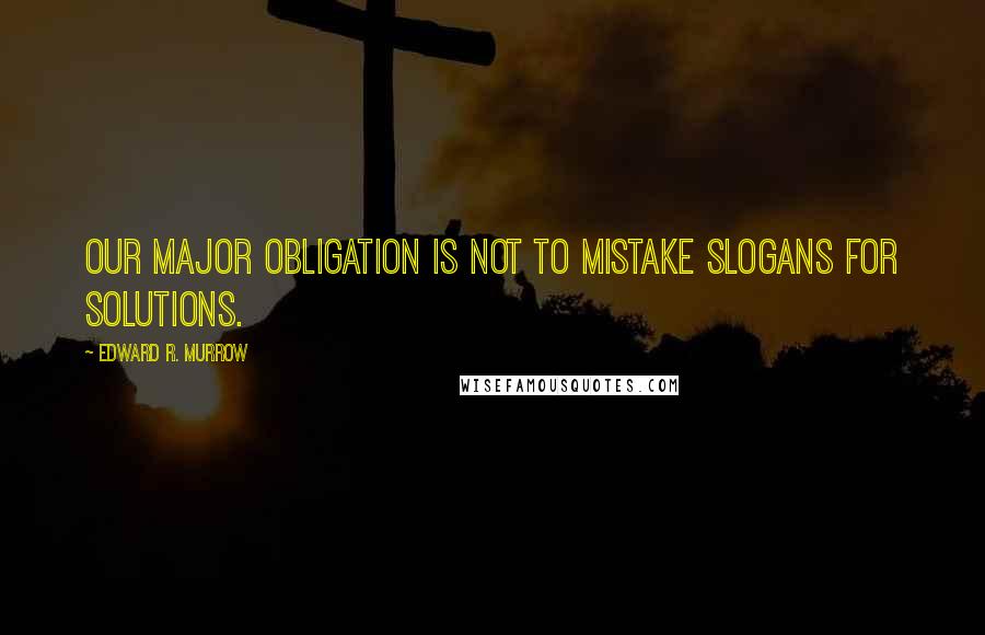Edward R. Murrow Quotes: Our major obligation is not to mistake slogans for solutions.