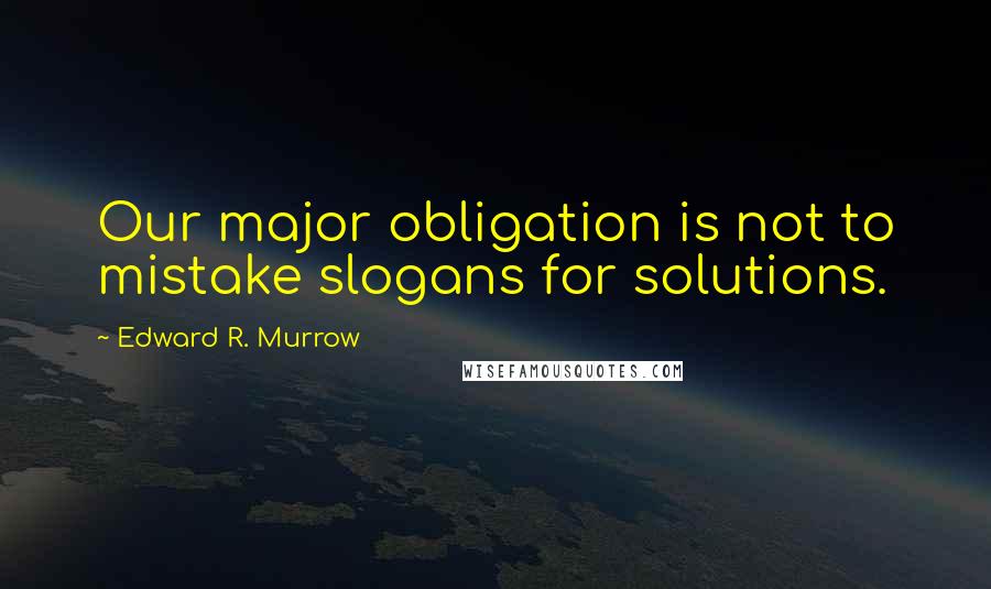 Edward R. Murrow Quotes: Our major obligation is not to mistake slogans for solutions.