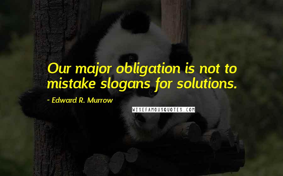 Edward R. Murrow Quotes: Our major obligation is not to mistake slogans for solutions.