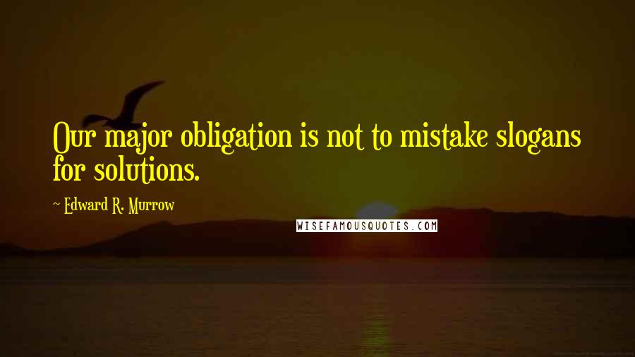 Edward R. Murrow Quotes: Our major obligation is not to mistake slogans for solutions.