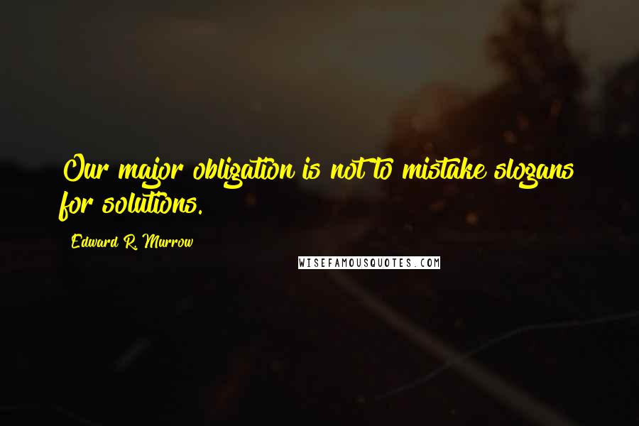 Edward R. Murrow Quotes: Our major obligation is not to mistake slogans for solutions.
