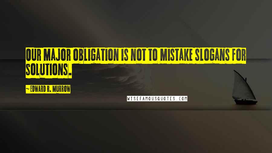 Edward R. Murrow Quotes: Our major obligation is not to mistake slogans for solutions.