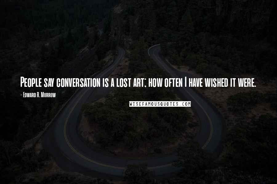 Edward R. Murrow Quotes: People say conversation is a lost art; how often I have wished it were.
