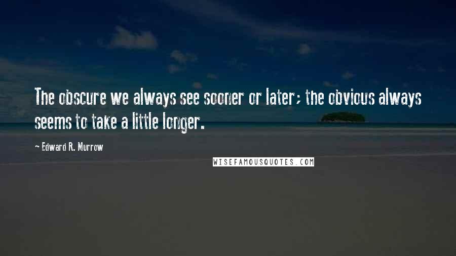 Edward R. Murrow Quotes: The obscure we always see sooner or later; the obvious always seems to take a little longer.